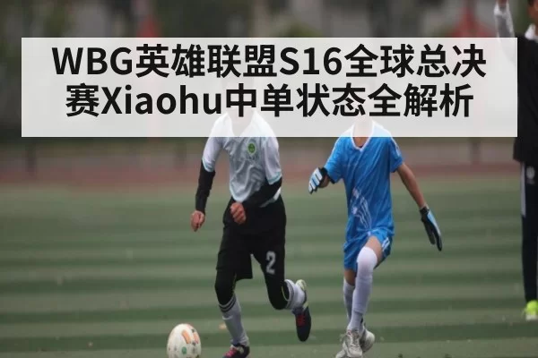 WBG英雄联盟S16全球总决赛Xiaohu中单状态全解析